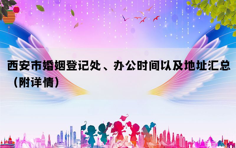 西安市婚姻登记处、办公时间以及地址汇总(附详情) 西安市婚姻登记处、办公时间以及地址汇总(附详情)