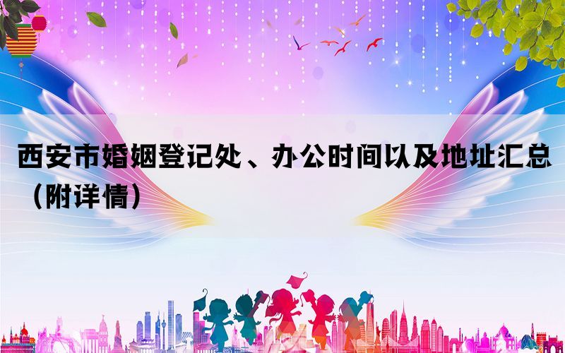 西安市婚姻登记处、办公时间以及地址汇总（附详情）