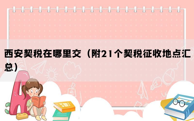 西安契税在哪里交（附21个契税征收地点汇总）