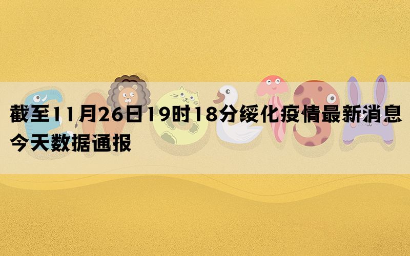 截至11月26日19时18分绥化疫情最新消息今天数据通报