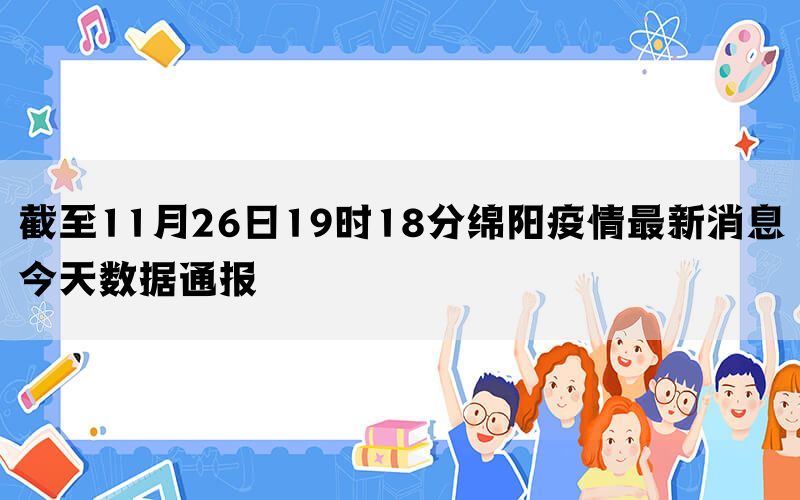 截至11月26日19时18分绵阳疫情最新消息今天数据通报