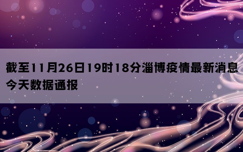 截至11月26日19时18分淄博疫情最新消息今天数据通报