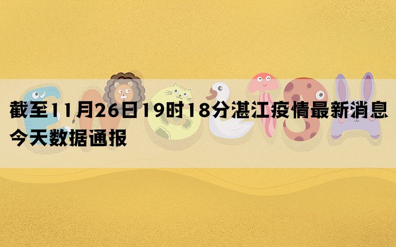 截至11月26日19时18分湛江疫情最新消息今天数据通报