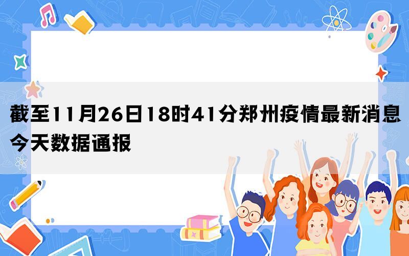 截至11月26日18时41分郑州疫情最新消息今天数据通报