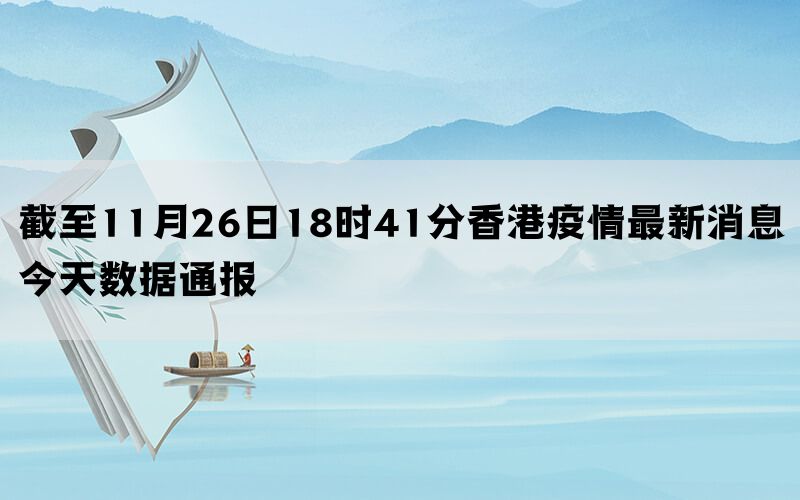 截至11月26日18时41分香港疫情最新消息今天数据通报