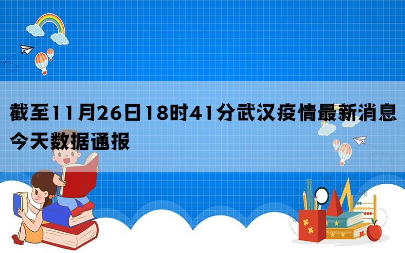 截至11月26日18时41分武汉疫情最新消息今天数据通报