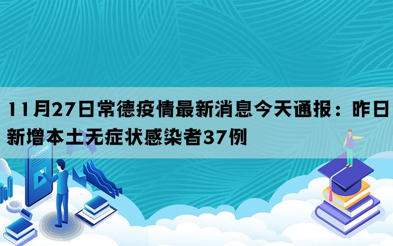 11月27日常德疫情最新消息今天通报：昨日新增本土无症状感染者37例