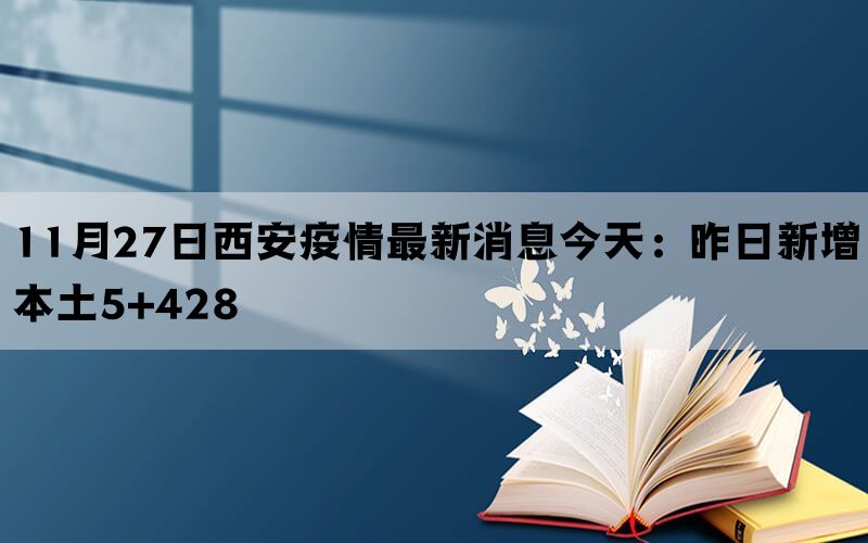 11月27日西安疫情最新消息今天：昨日新增本土5+428