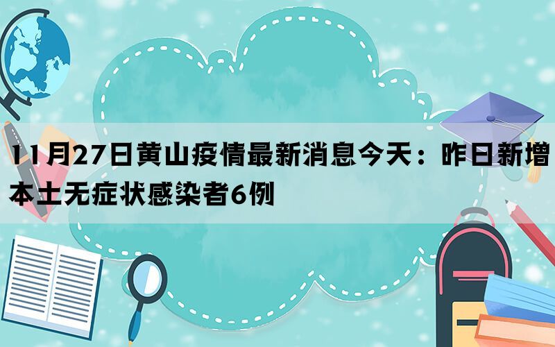 11月27日黄山疫情最新消息今天：昨日新增本土无症状感染者6例