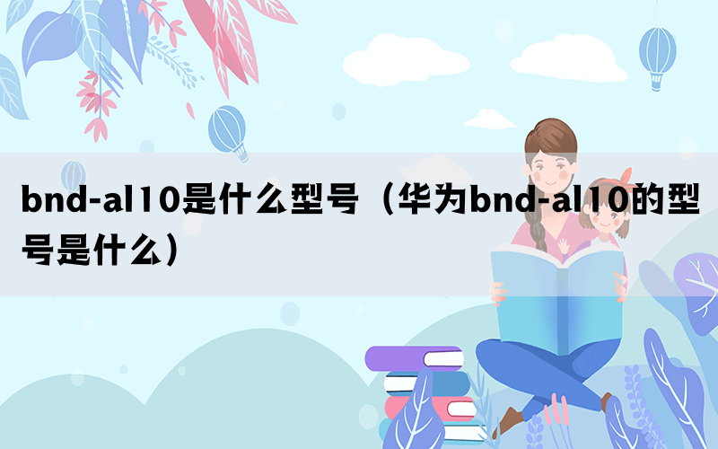 bnd-al10是什么型号（华为bnd-al10的型号是什么）(图1)