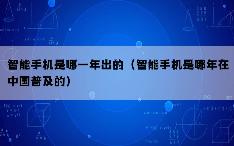 智能手机是哪一年出的（智能手机是哪年在中国普及的）