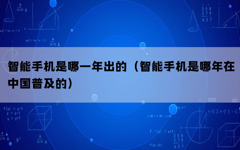 智能手机是哪一年出的（智能手机是哪年在中国普及的）(图1)