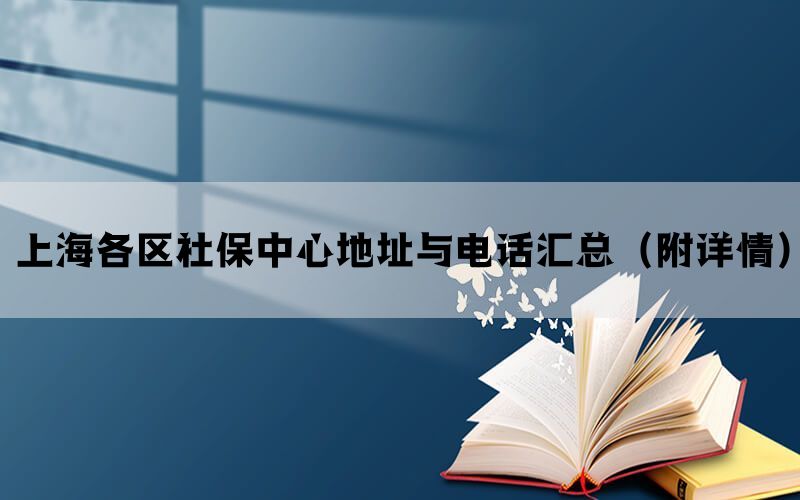 上海各区社保中心地址与电话汇总（附详情）(图1)