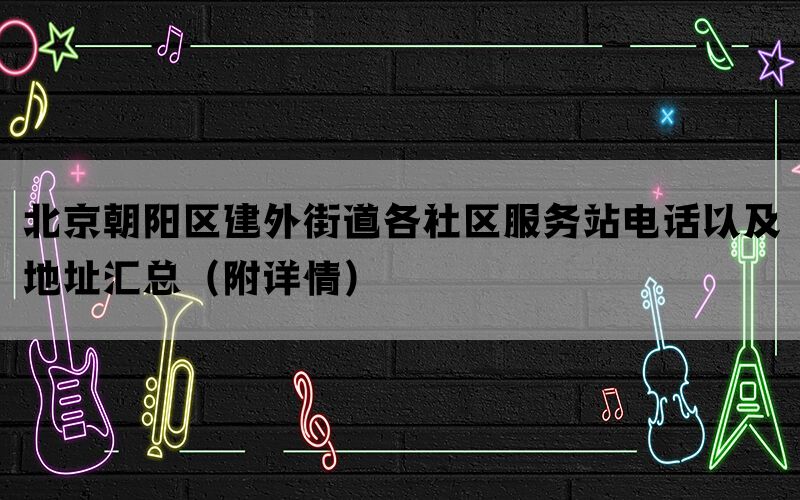 北京朝阳区建外街道各社区服务站电话以及地址汇总(附详情) 北京朝阳区建外街道各社区服务站电话以及地址汇总(附详情)