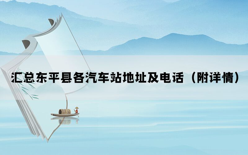 汇总东平县各汽车站地址及电话(附详情) 汇总东平县各汽车站地址及电话(附详情)