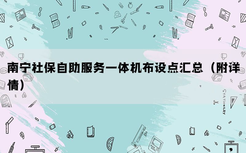 南宁社保自助服务一体机布设点汇总(附详情) 南宁社保自助服务一体机布设点汇总(附详情)