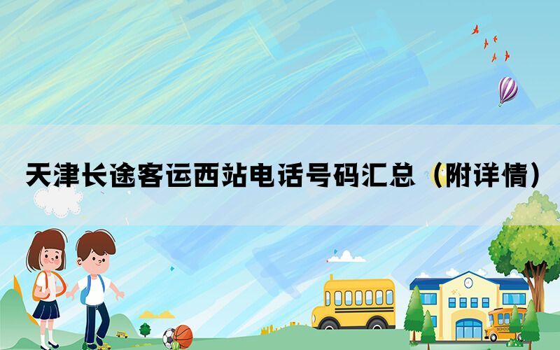天津长途客运西站电话号码汇总(附详情) 天津长途客运西站电话号码汇总(附详情)