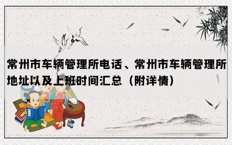 常州市车辆管理所电话、常州市车辆管理所地址以及上班时间汇总(附详情) 常州市车辆管理所电话、常州市车辆管理所地址以及上班时间汇总(附详情)