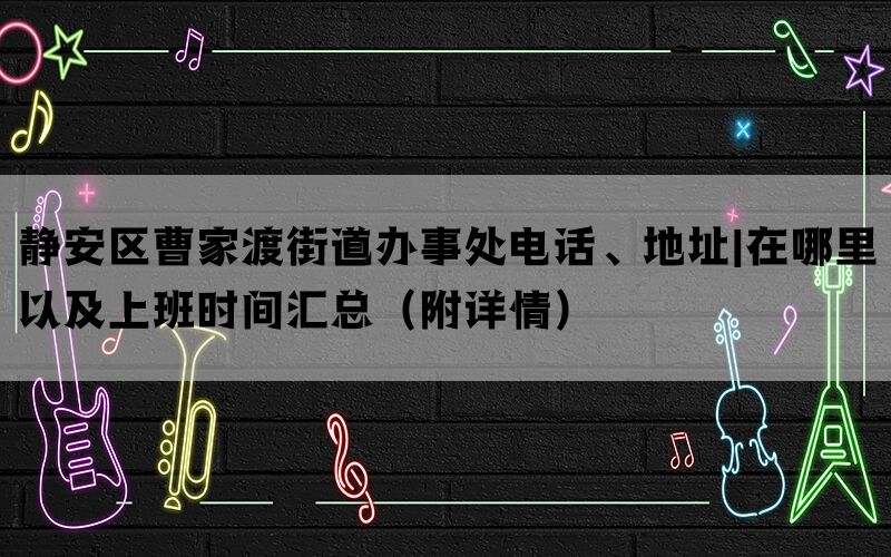 静安区曹家渡街道办事处电话、地址|在哪里以及上班时间汇总（附详情）