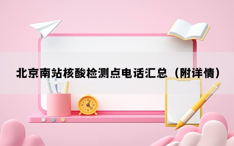 北京南站核酸检测点电话汇总(附详情) 北京南站核酸检测点电话汇总(附详情)