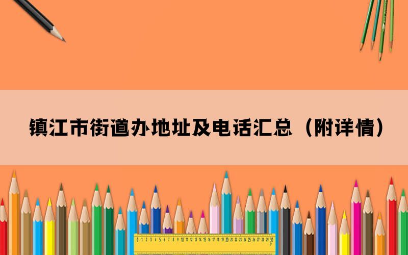 镇江市街道办地址及电话汇总(附详情) 镇江市街道办地址及电话汇总(附详情)