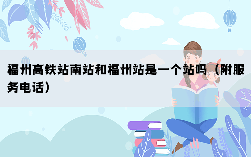 福州高铁站南站和福州站是一个站吗(附服务电话) 福州高铁站南站和福州站是一个站吗(附服务电话)