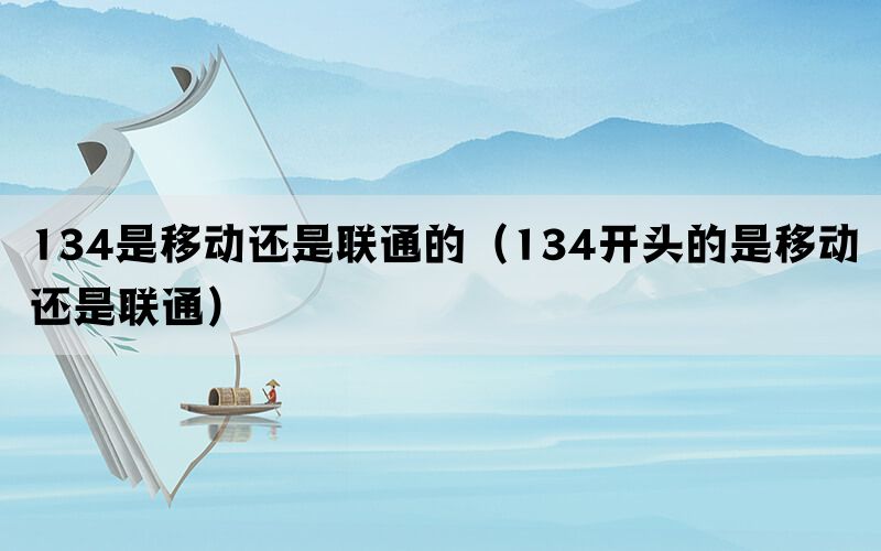 134是移动还是联通的（134开头的是移动还是联通）