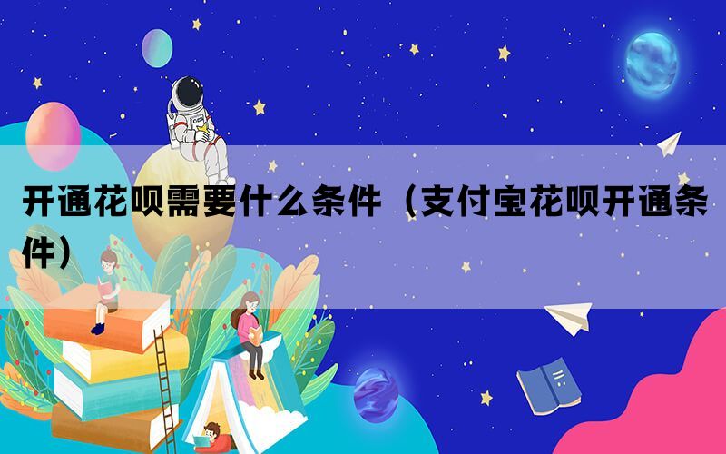 开通花呗需要什么条件（支付宝花呗开通条件）
