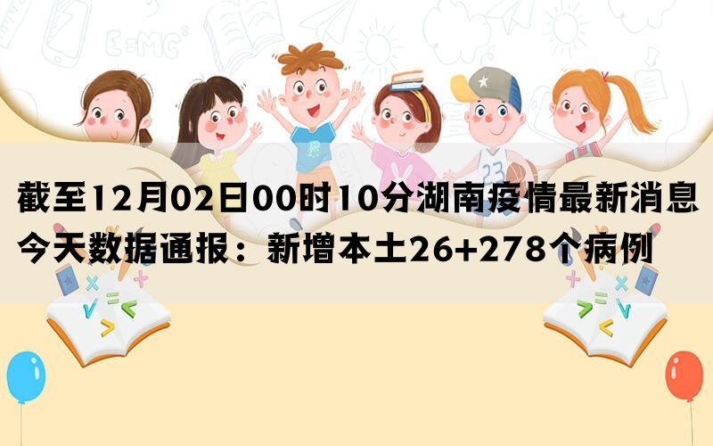 截至12月02日00时10分湖南疫情最新消息今天数据通报：新增本土26+278个病例(图1)