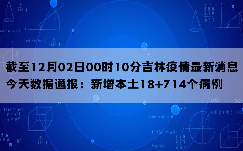 截至12月02日00时10分吉林疫情最新消息今天数据通报：新增本土18+714个病例