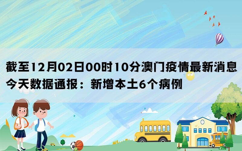 截至12月02日00时10分澳门疫情最新消息今天数据通报：新增本土6个病例(图1)