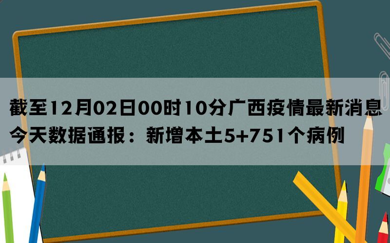 截至12月02日00时10分广西疫情最新消息今天数据通报：新增本土5+751个病例