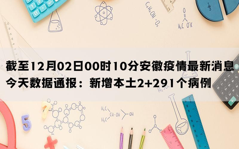 截至12月02日00时10分安徽疫情最新消息今天数据通报：新增本土2+291个病例(图1)