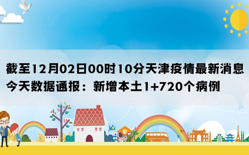 截至12月02日00时10分天津疫情最新消息今天数据通报：新增本土1+720个病例