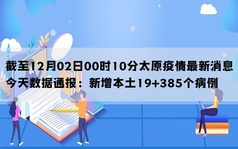 截至12月02日00时10分太原疫情最新消息今天数据通报：新增本土19+385个病例