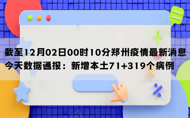 截至12月02日00时10分郑州疫情最新消息今天数据通报：新增本土71+319个病例