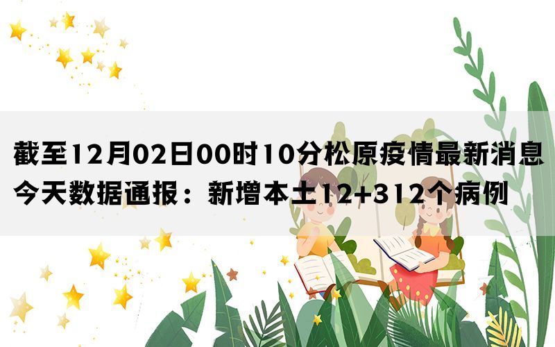 截至12月02日00时10分松原疫情最新消息今天数据通报：新增本土12+312个病例