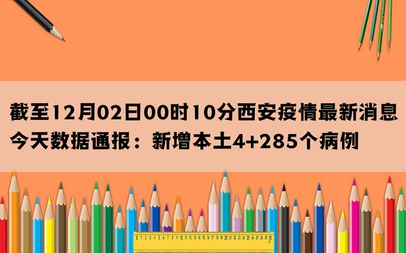 截至12月02日00时10分西安疫情最新消息今天数据通报：新增本土4+285个病例(图1)