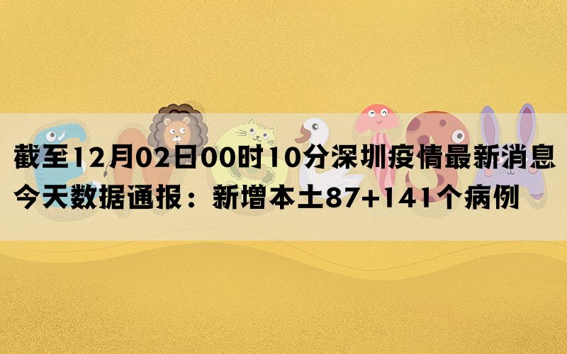 截至12月02日00时10分深圳疫情最新消息今天数据通报：新增本土87+141个病例