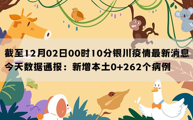 截至12月02日00时10分银川疫情最新消息今天数据通报：新增本土0+262个病例(图1)