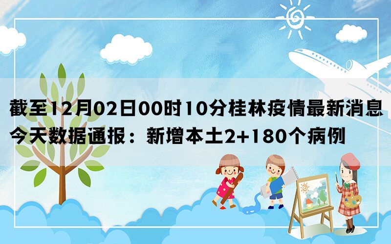 截至12月02日00时10分桂林疫情最新消息今天数据通报：新增本土2+180个病例