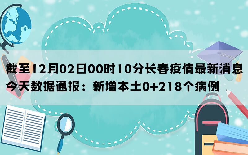 截至12月02日00时10分长春疫情最新消息今天数据通报：新增本土0+218个病例(图1)