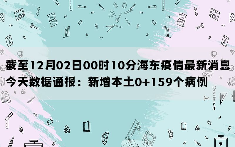 截至12月02日00时10分海东疫情最新消息今天数据通报：新增本土0+159个病例(图1)