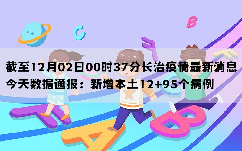 截至12月02日00时37分长治疫情最新消息今天数据通报：新增本土12+95个病例