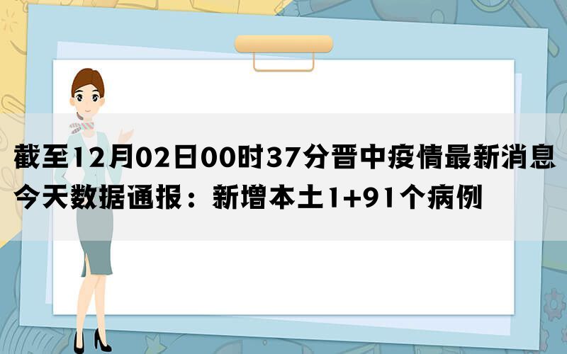 截至12月02日00时37分晋中疫情最新消息今天数据通报：新增本土1+91个病例(图1)