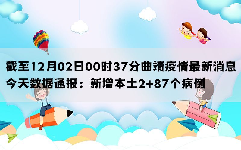 截至12月02日00时37分曲靖疫情最新消息今天数据通报：新增本土2+87个病例