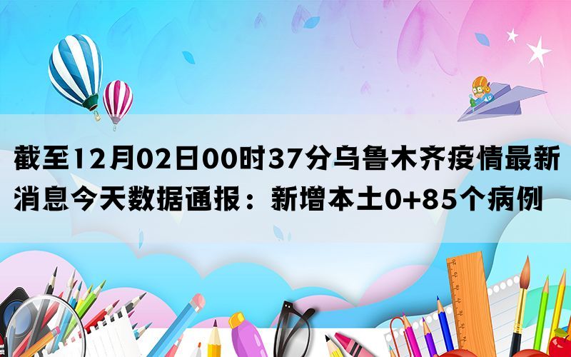 截至12月02日00时37分乌鲁木齐疫情最新消息今天数据通报：新增本土0+85个病例