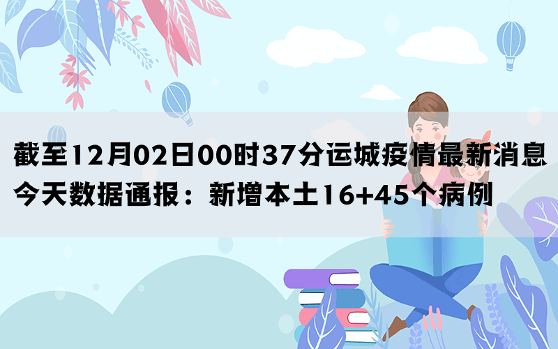 截至12月02日00时37分运城疫情最新消息今天数据通报：新增本土16+45个病例