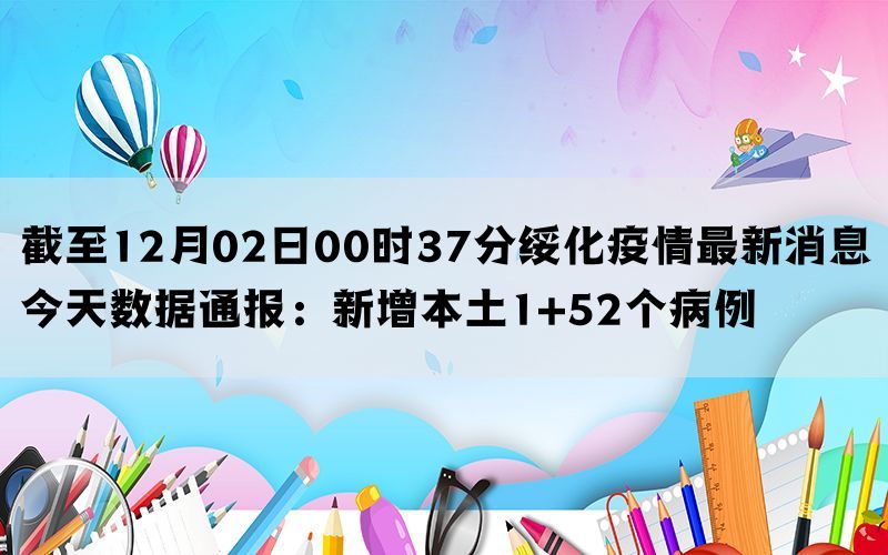 截至12月02日00时37分绥化疫情最新消息今天数据通报：新增本土1+52个病例(图1)