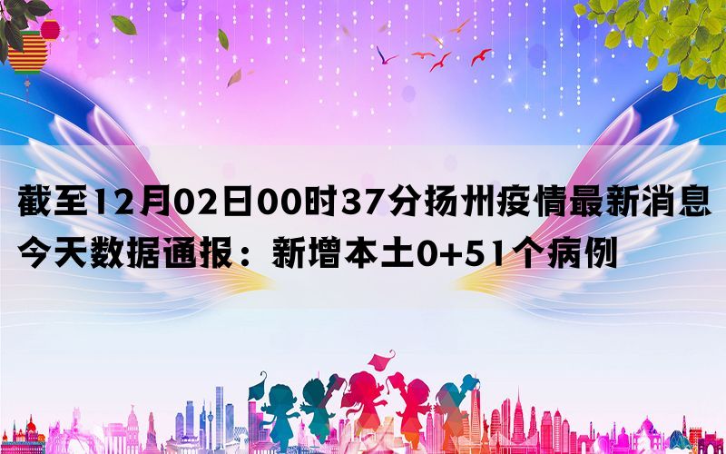 截至12月02日00时37分扬州疫情最新消息今天数据通报：新增本土0+51个病例